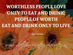 ... of worth eat and drink only to live. ~ Socrates ( Inspiring Quotes