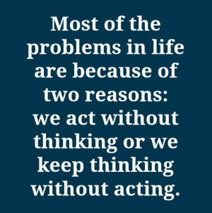 ... because of two reasons we act without thinking or we keep thinking