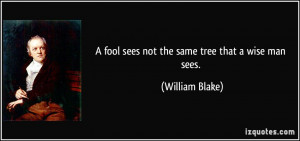 fool sees not the same tree that a wise man sees. - William Blake