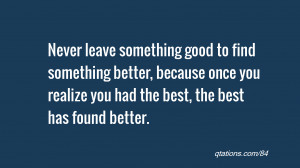 Never leave something good to find something better, because once you ...