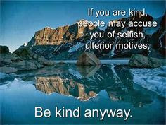 ... people may accuse you of ulterior, selfish motives. Be kind anyway