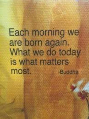 ... Born Again. What We Do Today Is What Matters Most. ~ Buddhist Quotes
