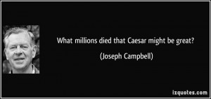What millions died that Caesar might be great? - Joseph Campbell
