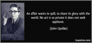 ... world. No act is so private it does not seek applause. - John Updike