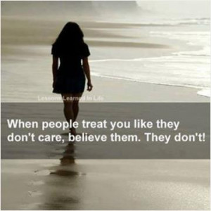 When people treat you like they don't care, believe them. They don't.