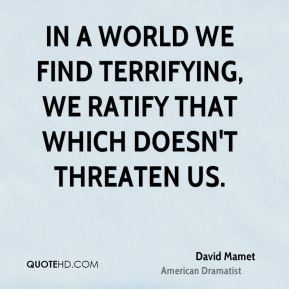 David Mamet - In a world we find terrifying, we ratify that which ...