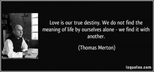 Love is our true destiny. We do not find the meaning of life by ...