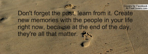 Don't forget the past, learn from it. Create new memories with the ...