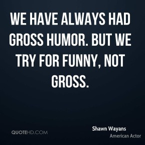 Shawn Wayans - We have always had gross humor. But we try for funny ...