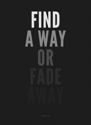 Source: http://wrdbnr.com/post/23124965021/find-a-way-or-fade-away-one ...