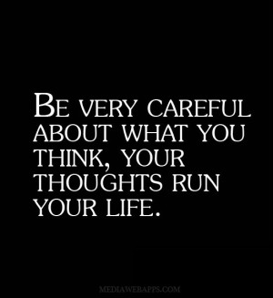 Be very careful about what you think, your thoughts run your life ...