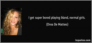 get super bored playing bland, normal girls. - Drea De Matteo