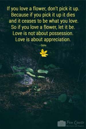 ... love. So if you love a flower, let it be. Love is not about possession