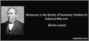 ... destiny of humanity; freedom its indestructible arm. - Benito Juarez