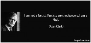 am not a fascist. Fascists are shopkeepers, I am a Nazi. - Alan ...