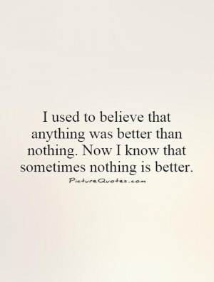 used to believe that anything was better than nothing. Now I know ...