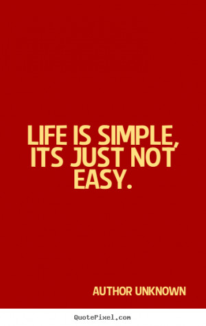 ... is simple, its just not easy. Author Unknown greatest life sayings