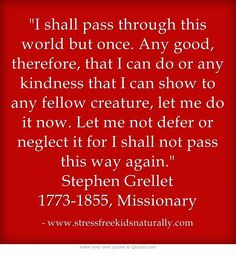 ... shall not pass this way again. Stephen Grellet 1773-1855, Missionary