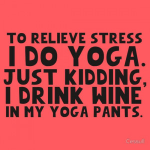 To relieve stress I do yoga. Just kidding, I drink wine in my yoga ...