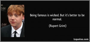 Being famous is wicked. But it's better to be normal. - Rupert Grint