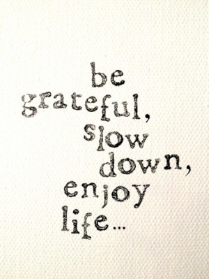 be grateful, slow down, enjoy life...