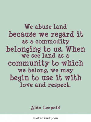 Create graphic picture quotes about love - We abuse land because we ...