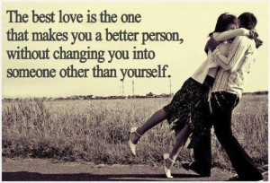 one that makes you a better person, without changing you into someone ...