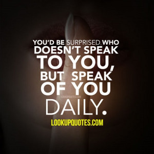 You'd be surprised who doesn't speak to you, but speaks of you daily.