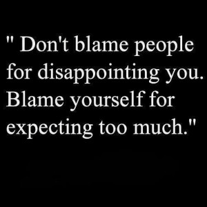 Dont blame people. Expectation is the root of suffering.