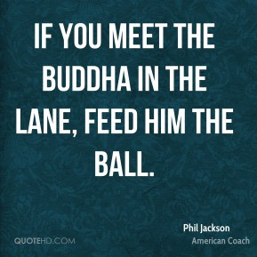 Phil Jackson If you meet the Buddha in the lane feed him the ball