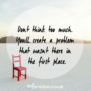 think too much. You'll create a problem that wasn't there in the first ...