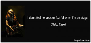 don't feel nervous or fearful when I'm on stage. - Neko Case