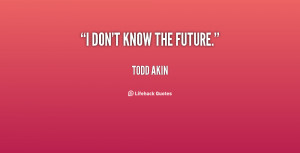 quote-Todd-Akin-i-dont-know-the-future-114296.png