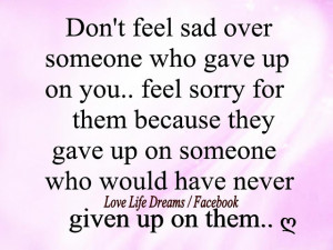 Don't feel sad over someone who gave up on you,