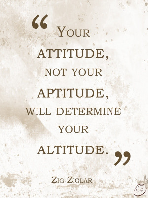 Your attitude, not your aptitude, will determine your altitude.