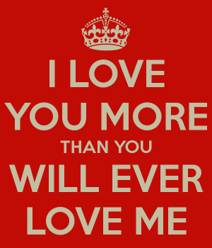 Love You More Than You Love Me I love you more than you will ever love ...