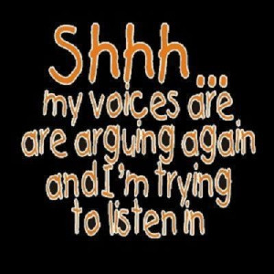 Sssh..my voices are arguing again and I'm trying to listen in....