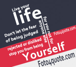 Life your life, don’t let the fear of being judged.