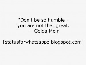 Don't be so humble - you are not that great. ― Golda Meir
