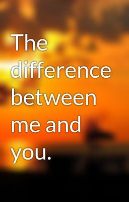 The difference between me and you.
