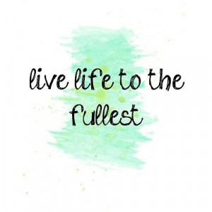 Live life to the fullest