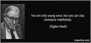 You are only young once, but you can stay immature indefinitely ...