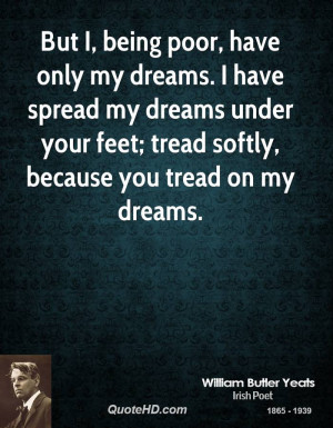 But I, being poor, have only my dreams. I have spread my dreams under ...