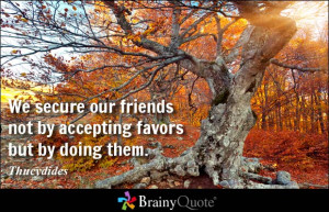 We secure our friends not by accepting favors but by doing them.