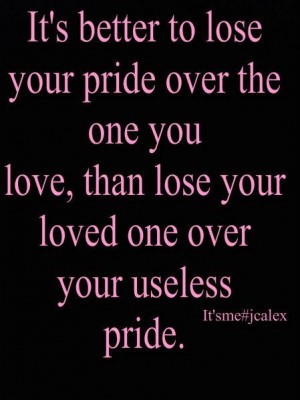 It's better to lose your pride over the one you love,than lose your ...