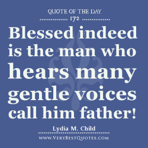 ... the man who hears many gentle voices call him father! ~Lydia M. Child