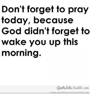 Dont Forget To Pray Today Becaus God Didnt Forget To Wake You Up This ...