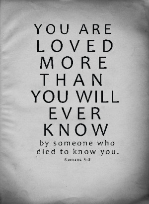 You are loved more than you will ever know by someone who died to know ...