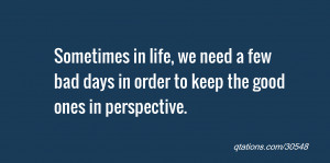 Sometimes in life, we need a few bad days in order to keep the good ...