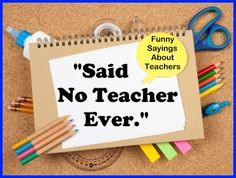 Said No Teacher Ever: Funny quotes and graphics about teaching ...